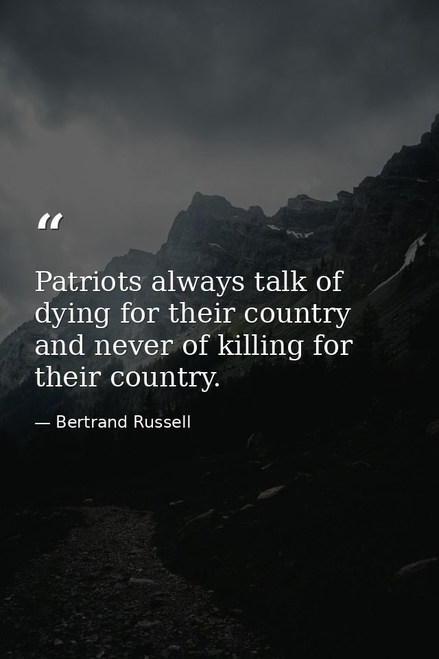 Patriots always talk of dying for their country and never of killing for their country. — Bertrand Russell