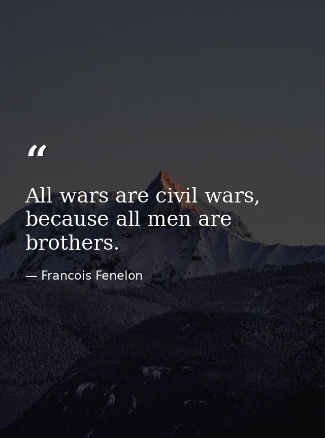 All wars are civil wars, because all men are brothers. — Francois Fenelon