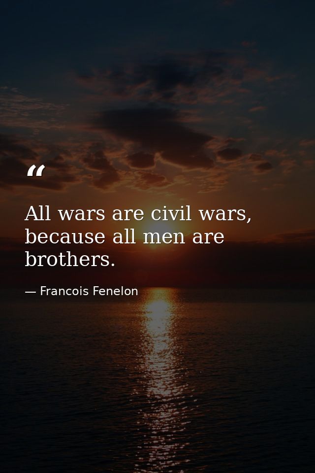 All wars are civil wars, because all men are brothers. — Francois Fenelon