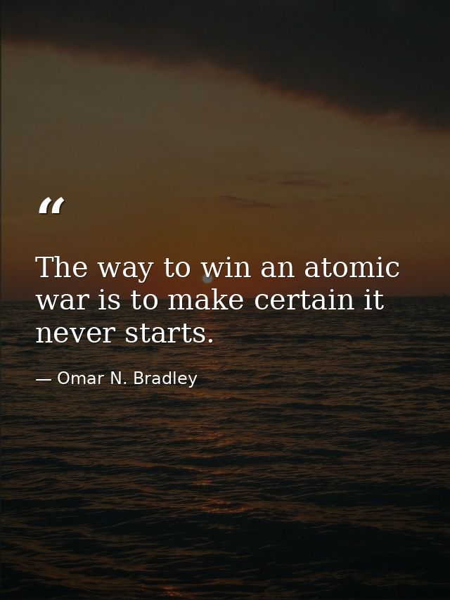 The way to win an atomic war is to make certain it never starts. — Omar N. Bradley