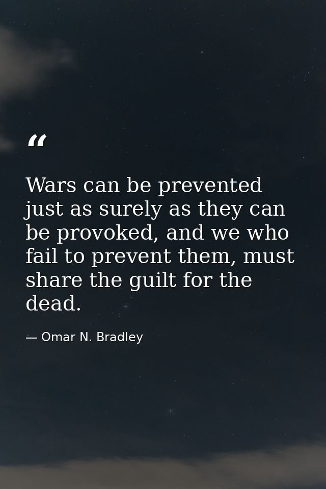 Wars can be prevented just as surely as they can be provoked, and we who fail to prevent them, must share the guilt for  — Omar N. Bradley