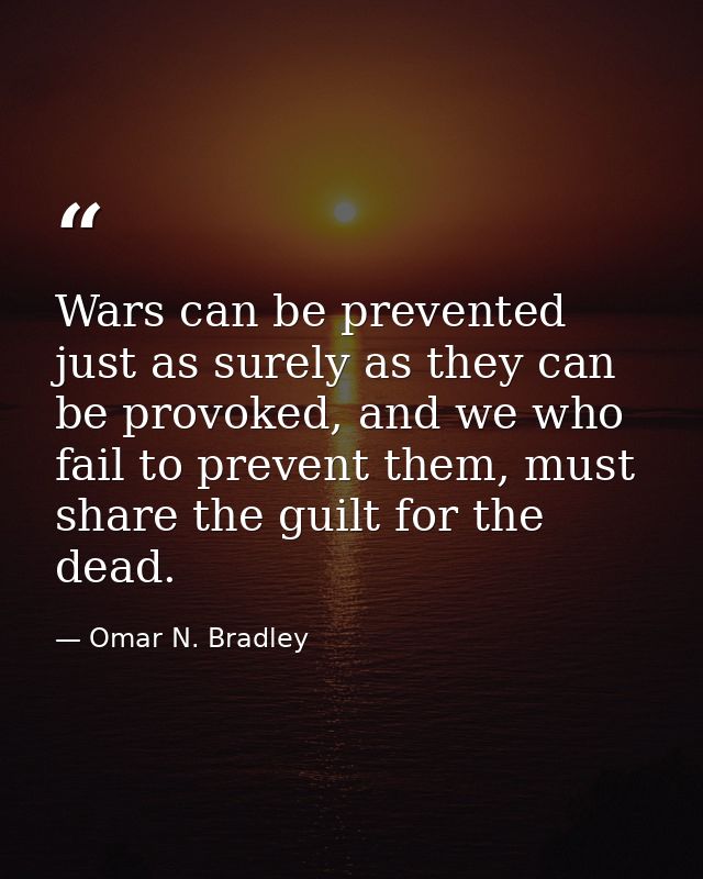 Wars can be prevented just as surely as they can be provoked, and we who fail to prevent them, must share the guilt for  — Omar N. Bradley