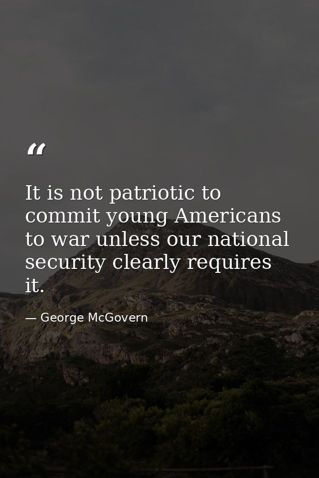 It is not patriotic to commit young Americans to war unless our national security clearly requires it. — George McGovern