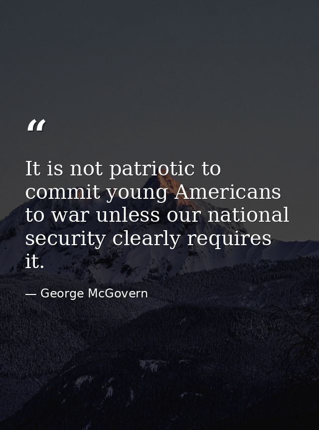 It is not patriotic to commit young Americans to war unless our national security clearly requires it. — George McGovern