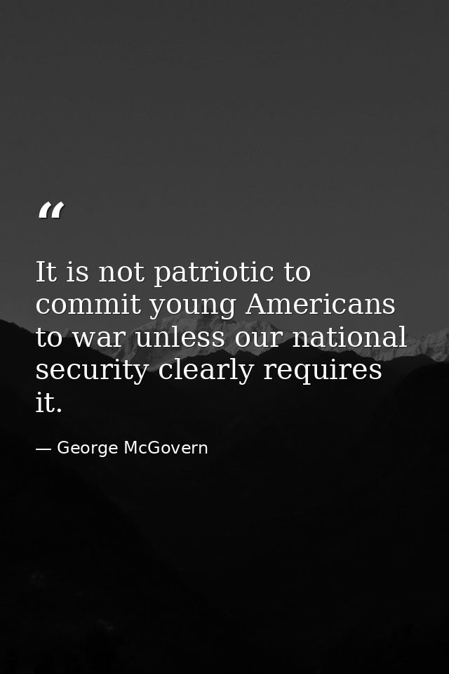 It is not patriotic to commit young Americans to war unless our national security clearly requires it. — George McGovern