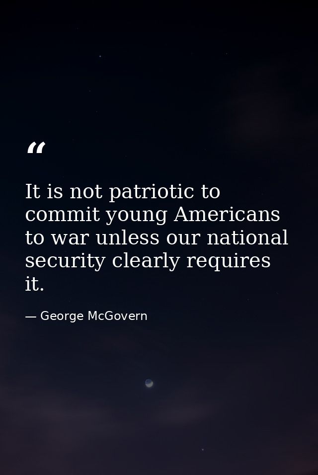 It is not patriotic to commit young Americans to war unless our national security clearly requires it. — George McGovern