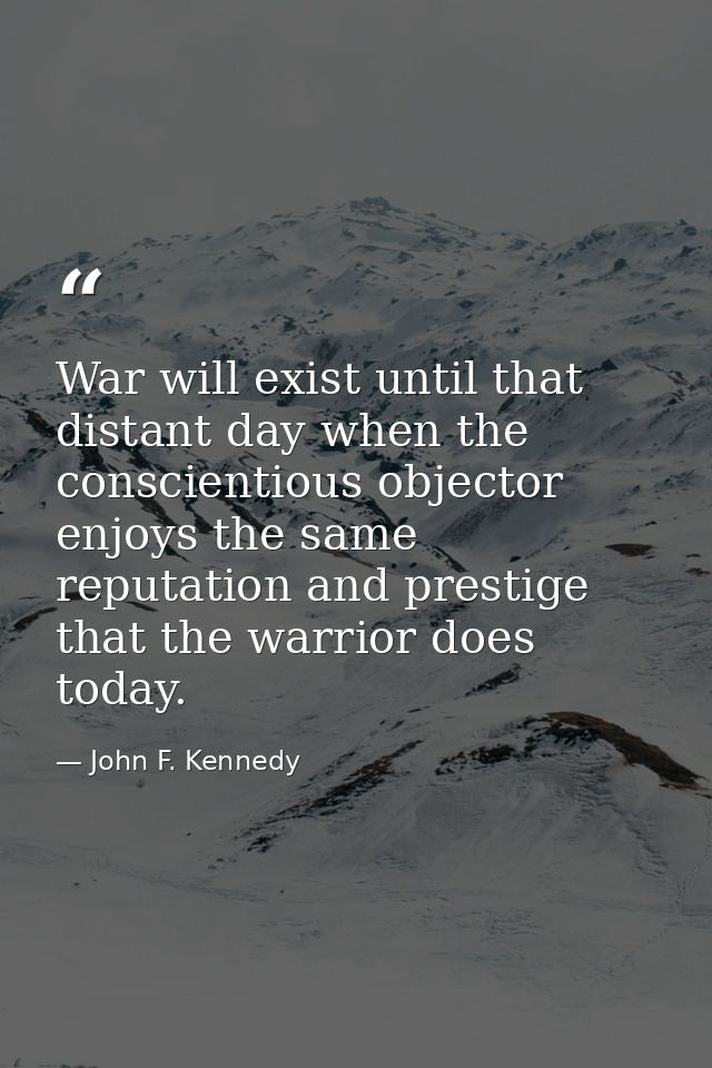 War will exist until that distant day when the conscientious objector enjoys the same reputation and prestige that the w — John F. Kennedy