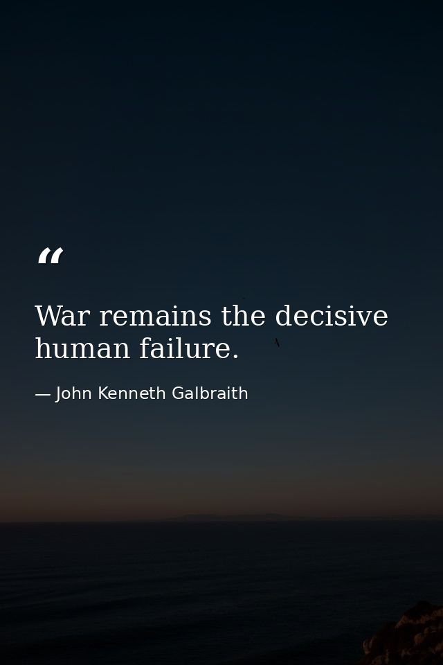 War remains the decisive human failure. — John Kenneth Galbraith