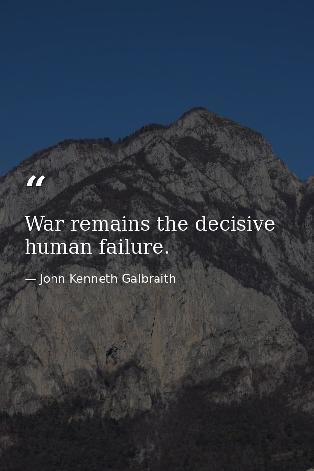 War remains the decisive human failure. — John Kenneth Galbraith