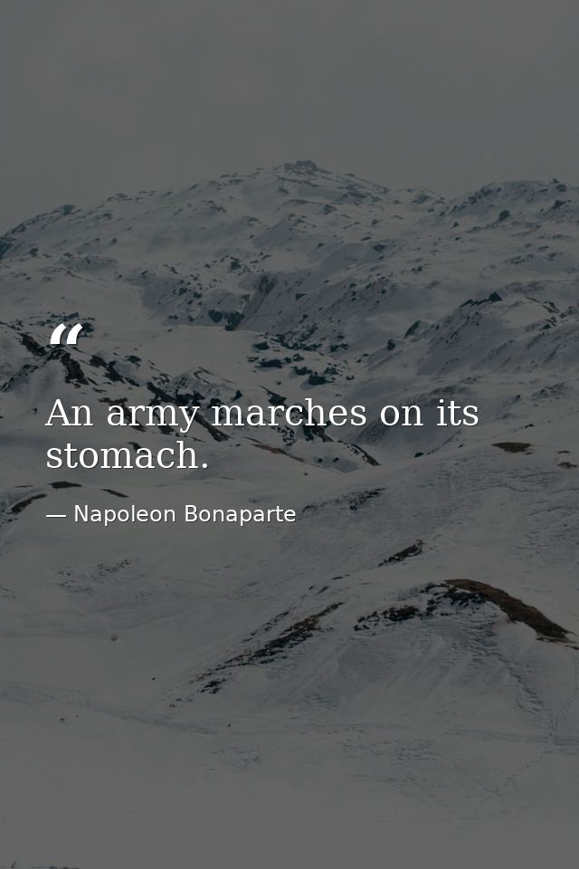 An army marches on its stomach. — Napoleon Bonaparte