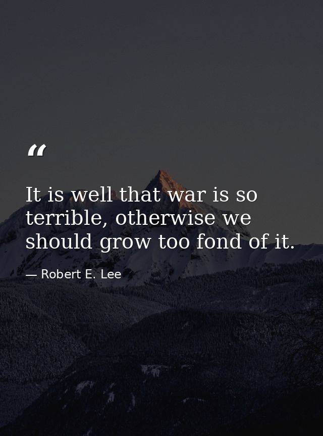 It is well that war is so terrible, otherwise we should grow too fond of it. — Robert E. Lee