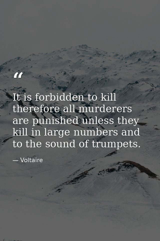 It is forbidden to kill therefore all murderers are punished unless they kill in large numbers and to the sound of trump — Voltaire