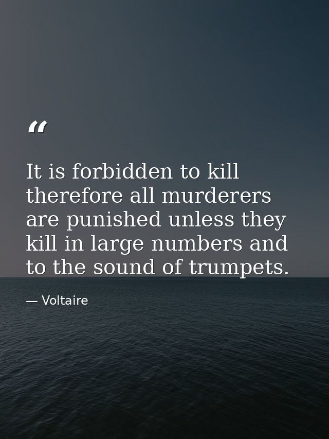It is forbidden to kill therefore all murderers are punished unless they kill in large numbers and to the sound of trump — Voltaire