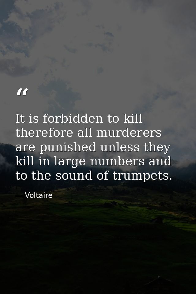 It is forbidden to kill therefore all murderers are punished unless they kill in large numbers and to the sound of trump — Voltaire