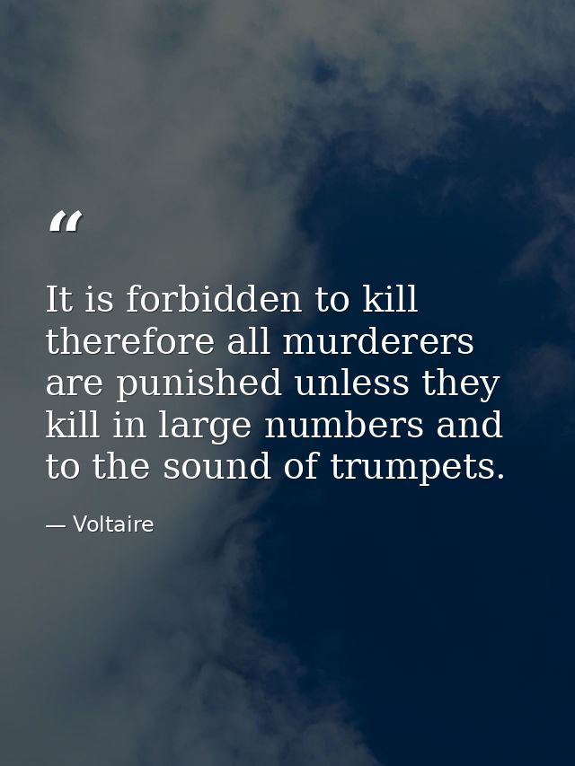 It is forbidden to kill therefore all murderers are punished unless they kill in large numbers and to the sound of trump — Voltaire