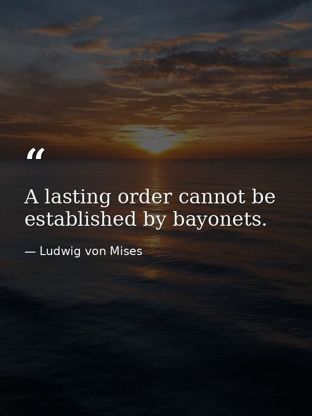 A lasting order cannot be established by bayonets. — Ludwig von Mises