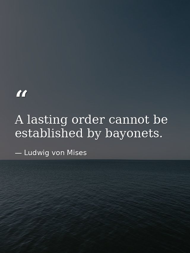 A lasting order cannot be established by bayonets. — Ludwig von Mises
