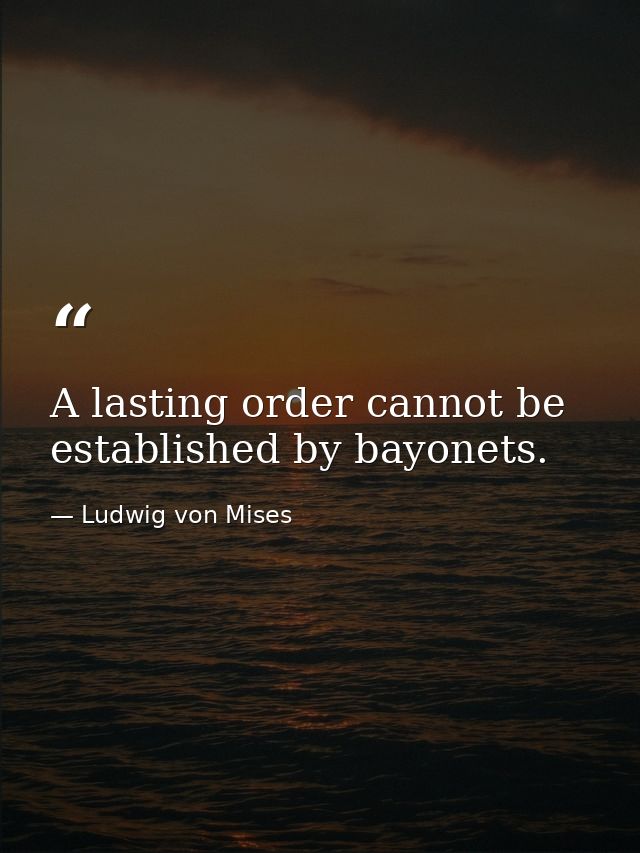 A lasting order cannot be established by bayonets. — Ludwig von Mises