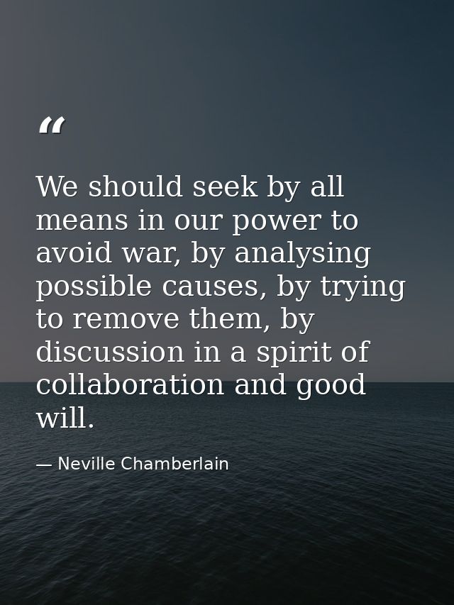 We should seek by all means in our power to avoid war, by analysing possible causes, by trying to remove them, by discus — Neville Chamberlain