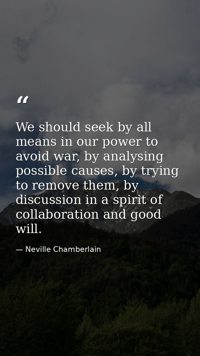 We should seek by all means in our power to avoid war, by analysing possible causes, by trying to remove them, by discus — Neville Chamberlain