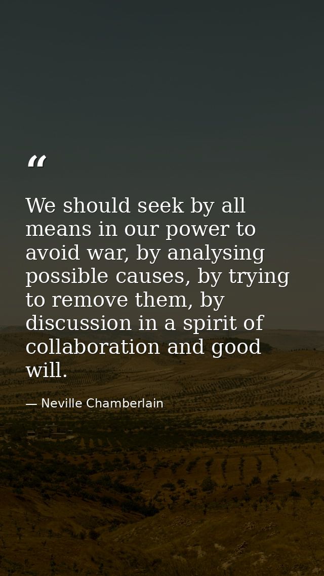 We should seek by all means in our power to avoid war, by analysing possible causes, by trying to remove them, by discus — Neville Chamberlain