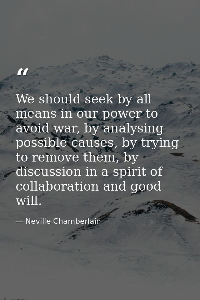We should seek by all means in our power to avoid war, by analysing possible causes, by trying to remove them, by discus — Neville Chamberlain