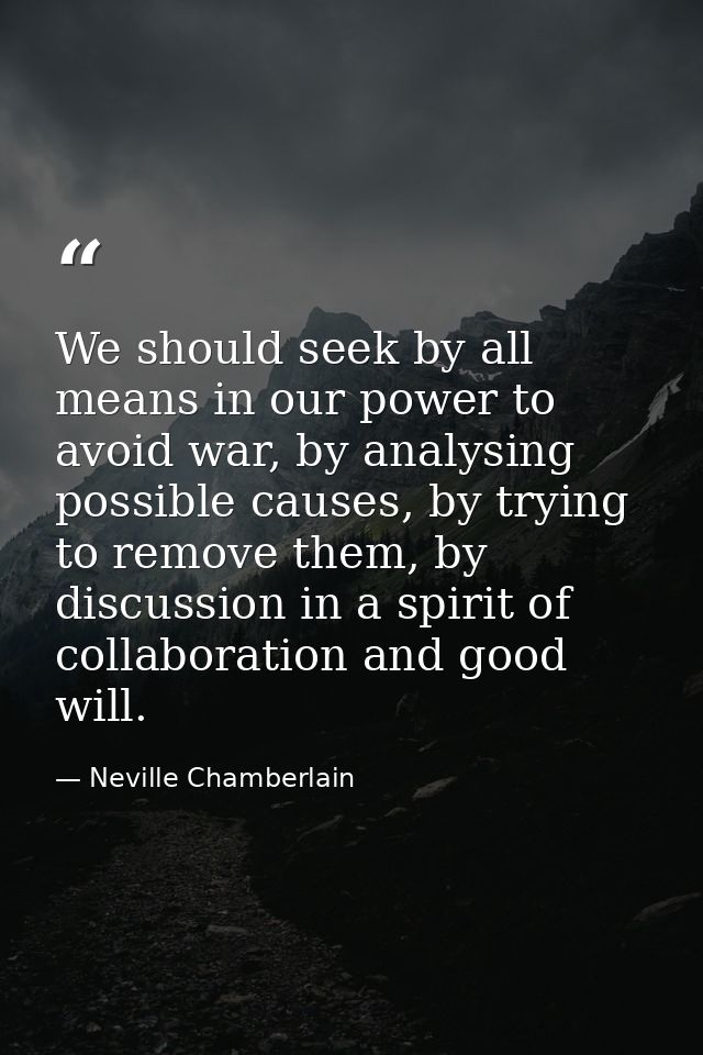 We should seek by all means in our power to avoid war, by analysing possible causes, by trying to remove them, by discus — Neville Chamberlain