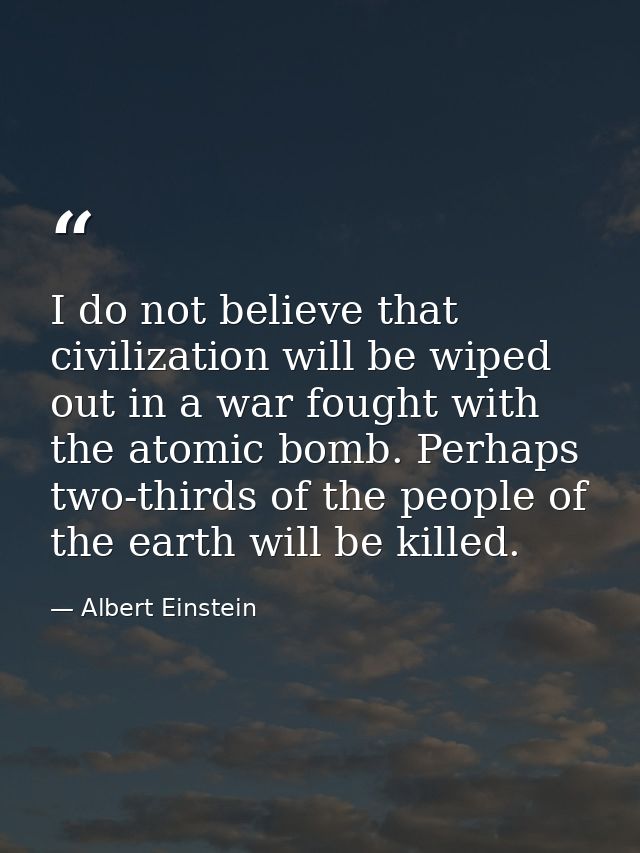 I do not believe that civilization will be wiped out in a war fought with the atomic bomb. Perhaps two-thirds of the peo — Albert Einstein