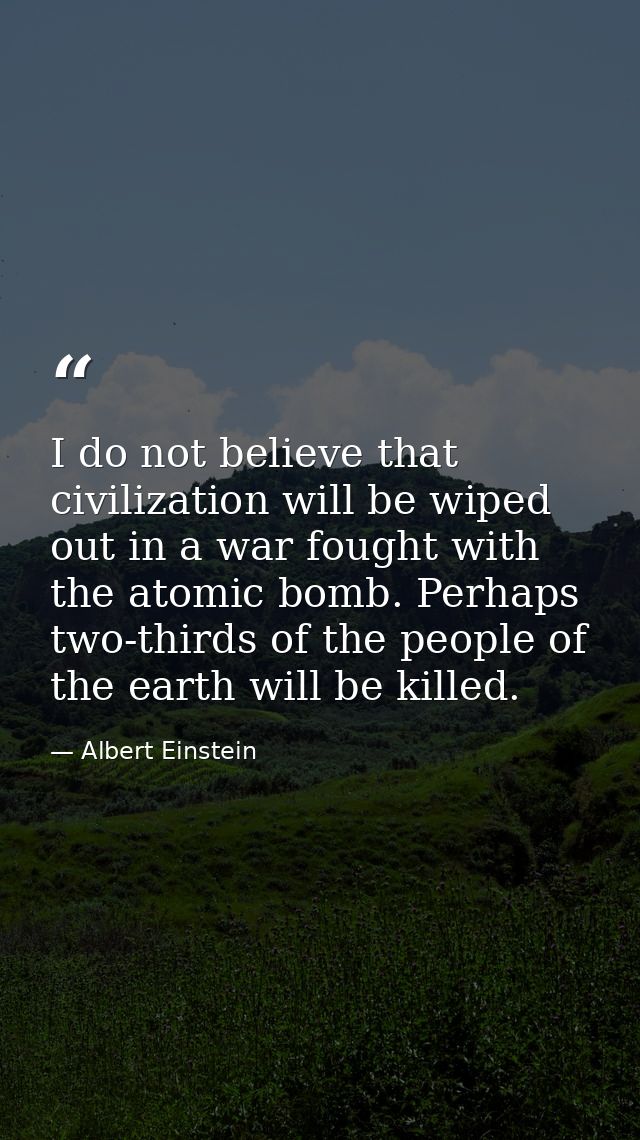 I do not believe that civilization will be wiped out in a war fought with the atomic bomb. Perhaps two-thirds of the peo — Albert Einstein