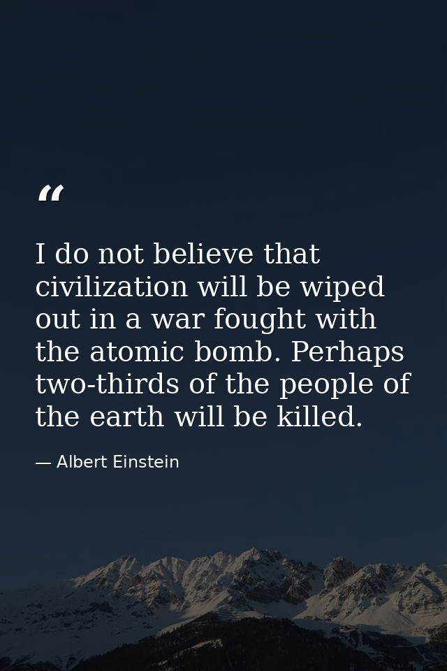 I do not believe that civilization will be wiped out in a war fought with the atomic bomb. Perhaps two-thirds of the peo — Albert Einstein