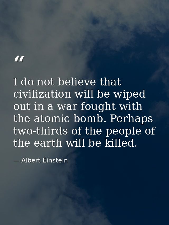 I do not believe that civilization will be wiped out in a war fought with the atomic bomb. Perhaps two-thirds of the peo — Albert Einstein
