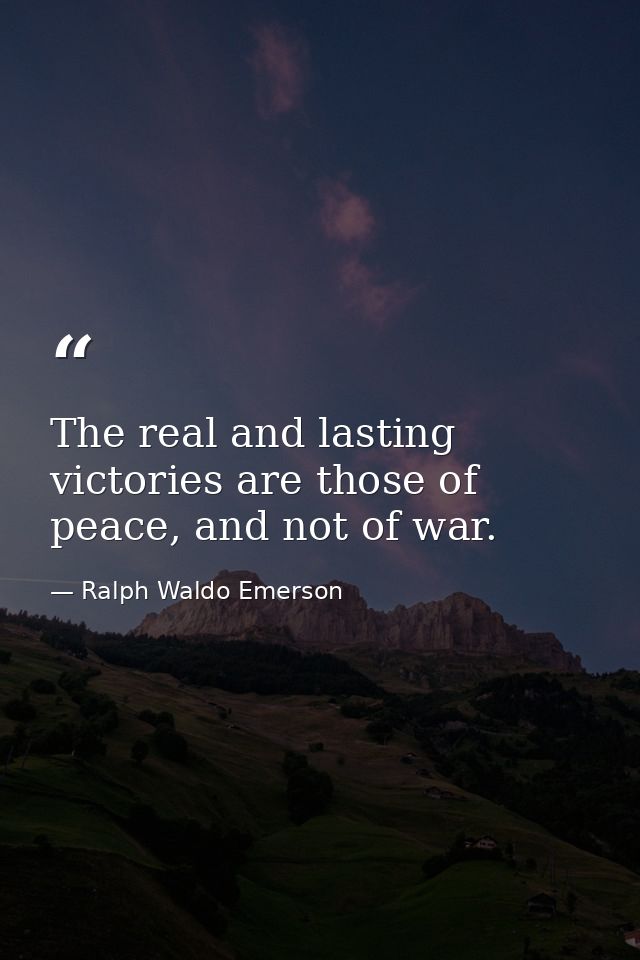 The real and lasting victories are those of peace, and not of war. — Ralph Waldo Emerson