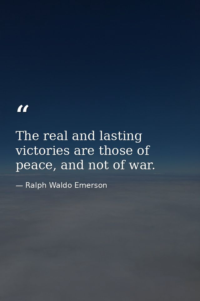 The real and lasting victories are those of peace, and not of war. — Ralph Waldo Emerson