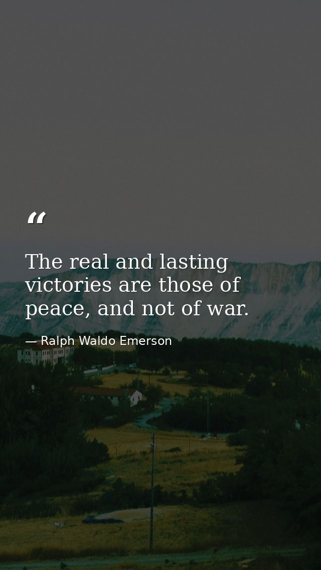 The real and lasting victories are those of peace, and not of war. — Ralph Waldo Emerson