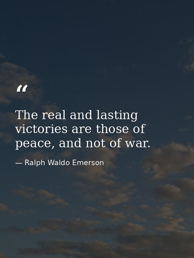 The real and lasting victories are those of peace, and not of war. — Ralph Waldo Emerson