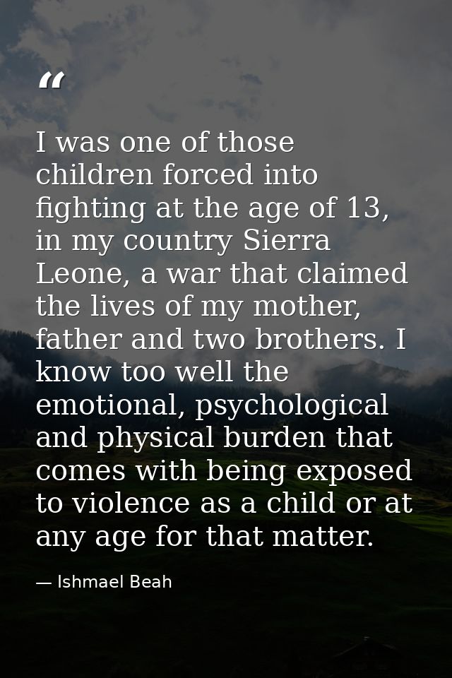 I was one of those children forced into fighting at the age of 13, in my country Sierra Leone, a war that claimed the li — Ishmael Beah