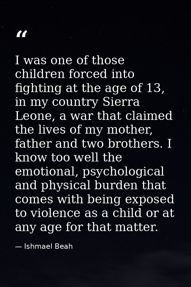 I was one of those children forced into fighting at the age of 13, in my country Sierra Leone, a war that claimed the li — Ishmael Beah