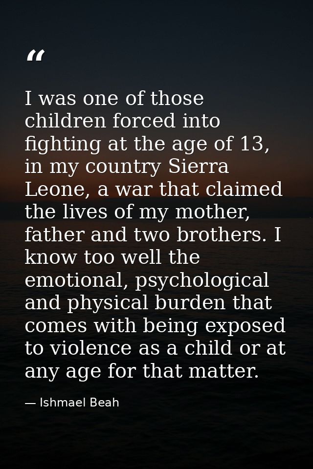 I was one of those children forced into fighting at the age of 13, in my country Sierra Leone, a war that claimed the li — Ishmael Beah