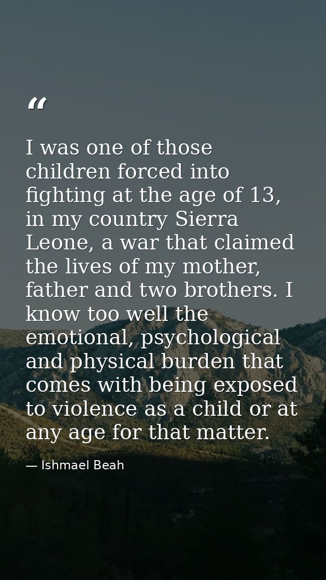 I was one of those children forced into fighting at the age of 13, in my country Sierra Leone, a war that claimed the li — Ishmael Beah