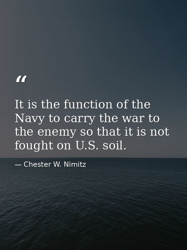 It is the function of the Navy to carry the war to the enemy so that it is not fought on U.S. soil. — Chester W. Nimitz