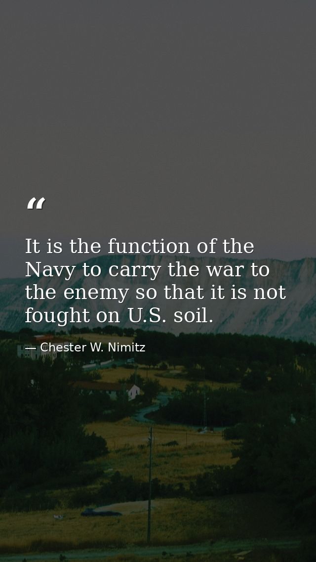 It is the function of the Navy to carry the war to the enemy so that it is not fought on U.S. soil. — Chester W. Nimitz