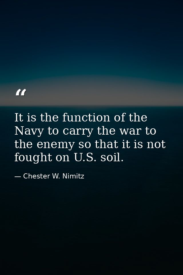 It is the function of the Navy to carry the war to the enemy so that it is not fought on U.S. soil. — Chester W. Nimitz
