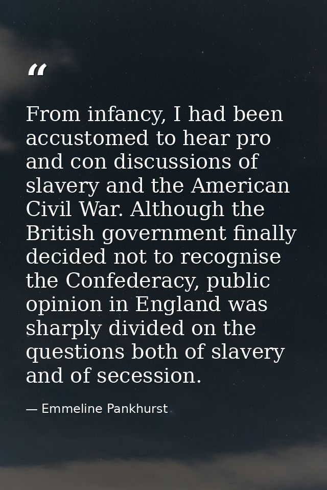 From infancy, I had been accustomed to hear pro and con discussions of slavery and the American Civil War. Although the  — Emmeline Pankhurst