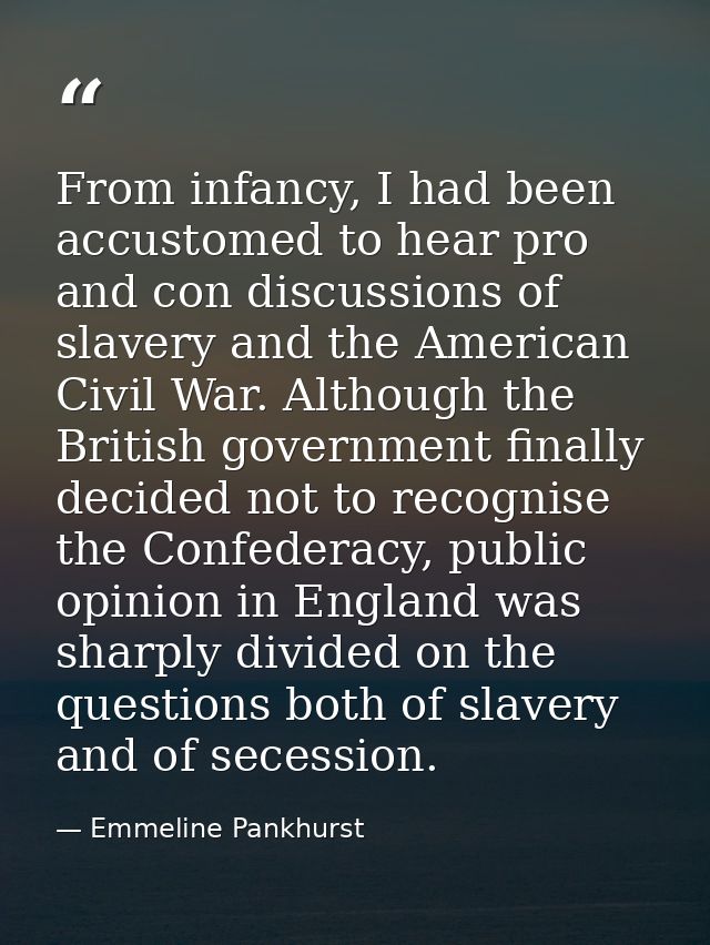 From infancy, I had been accustomed to hear pro and con discussions of slavery and the American Civil War. Although the  — Emmeline Pankhurst