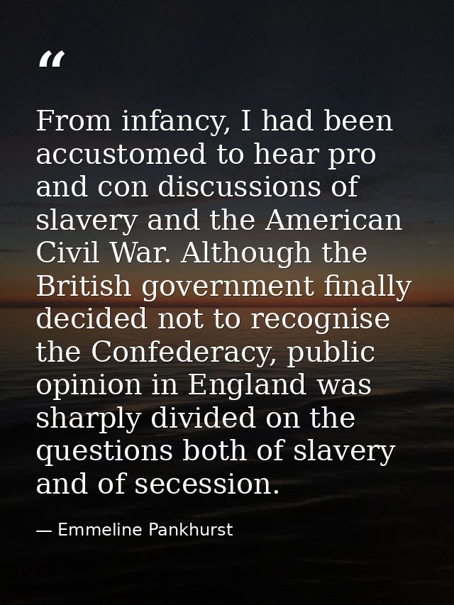 From infancy, I had been accustomed to hear pro and con discussions of slavery and the American Civil War. Although the  — Emmeline Pankhurst