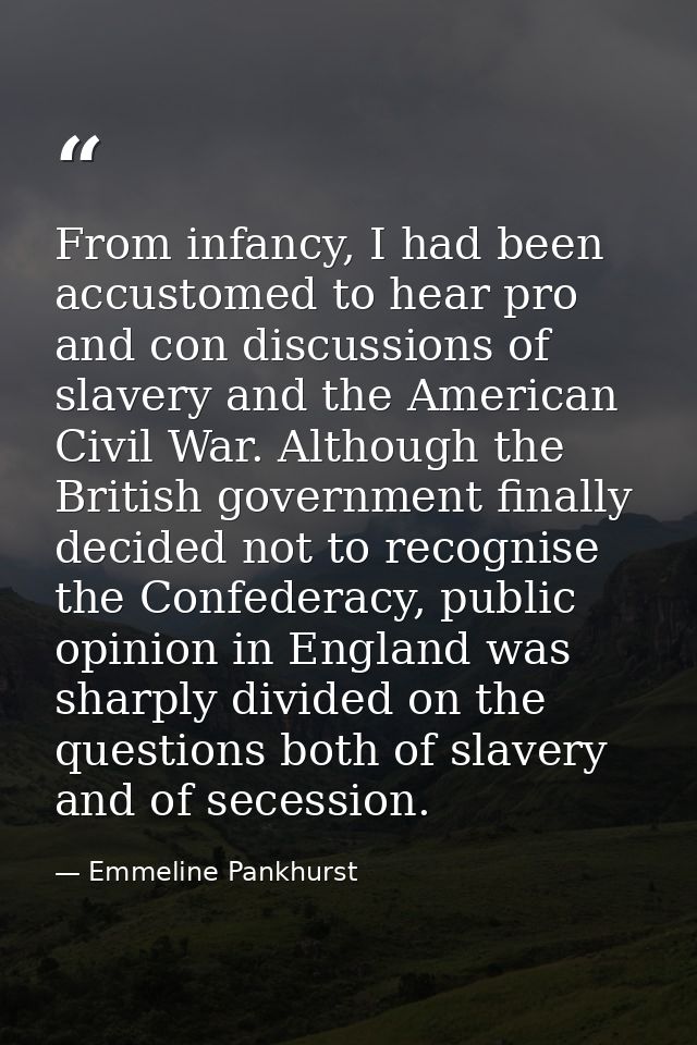 From infancy, I had been accustomed to hear pro and con discussions of slavery and the American Civil War. Although the  — Emmeline Pankhurst