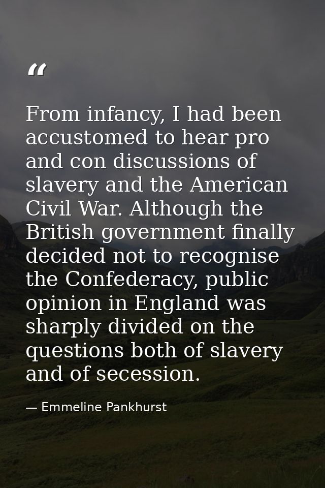 From infancy, I had been accustomed to hear pro and con discussions of slavery and the American Civil War. Although the  — Emmeline Pankhurst