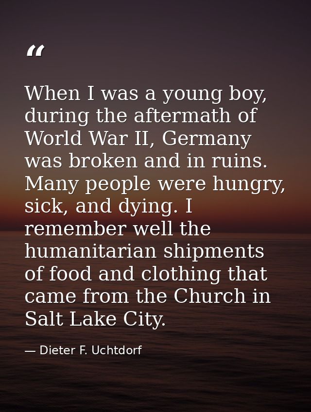 When I was a young boy, during the aftermath of World War II, Germany was broken and in ruins. Many people were hungry,  — Dieter F. Uchtdorf