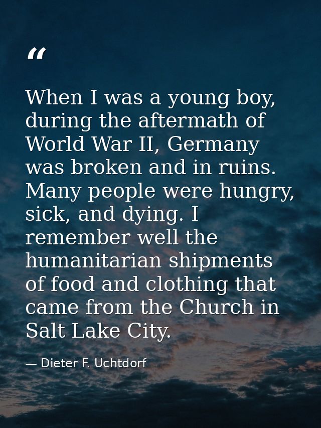 When I was a young boy, during the aftermath of World War II, Germany was broken and in ruins. Many people were hungry,  — Dieter F. Uchtdorf