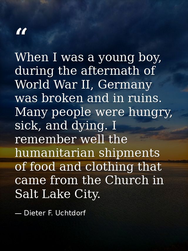 When I was a young boy, during the aftermath of World War II, Germany was broken and in ruins. Many people were hungry,  — Dieter F. Uchtdorf